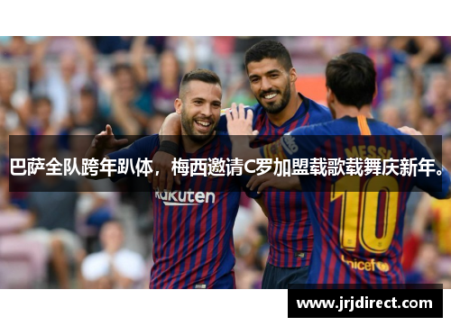 巴萨全队跨年趴体，梅西邀请C罗加盟载歌载舞庆新年。